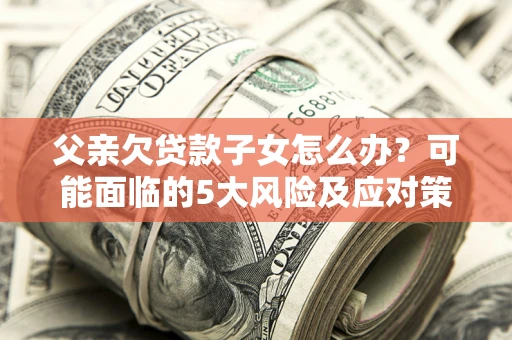 武汉父亲欠贷款子女怎么办?可能面临的5大风险及应对策略 武汉父亲欠贷款子女怎么办?可能面临的5大风险及应对策略