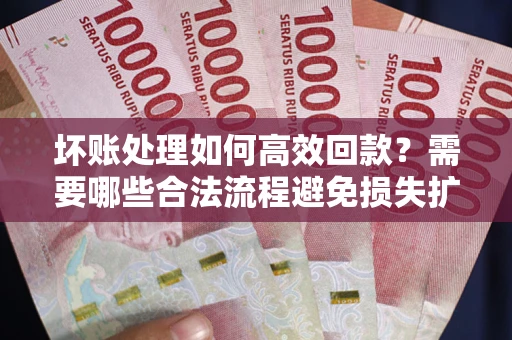 武汉坏账处理如何高效回款？需要哪些合法流程避免损失扩大？