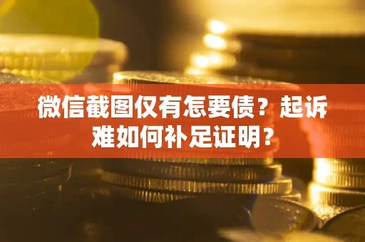 武汉微信截图仅有怎要债？起诉难如何补足证明？