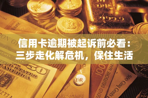 武汉信用卡逾期被起诉前必看：三步走化解危机，保住生活尊严