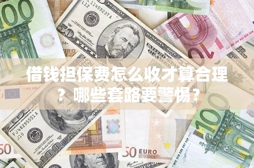 武汉借钱担保费怎么收才算合理？哪些套路要警惕？