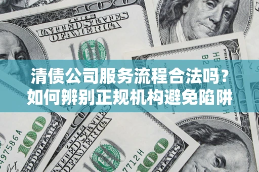 武汉清债公司服务流程合法吗？如何辨别正规机构避免陷阱？