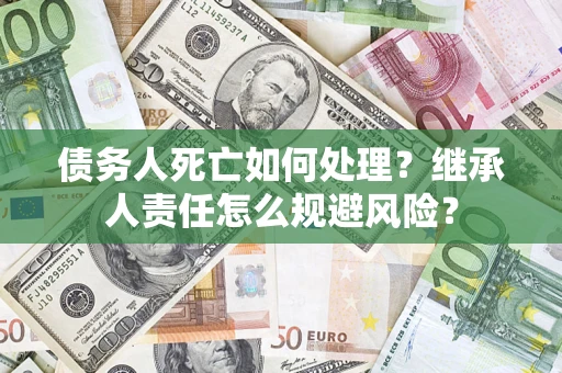 武汉债务人死亡如何处理?继承人责任怎么规避风险? 武汉债务人死亡如何处理?继承人责任怎么规避风险?
