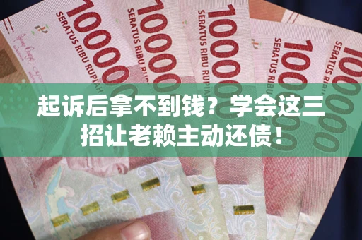 武汉起诉后拿不到钱？学会这三招让老赖主动还债！