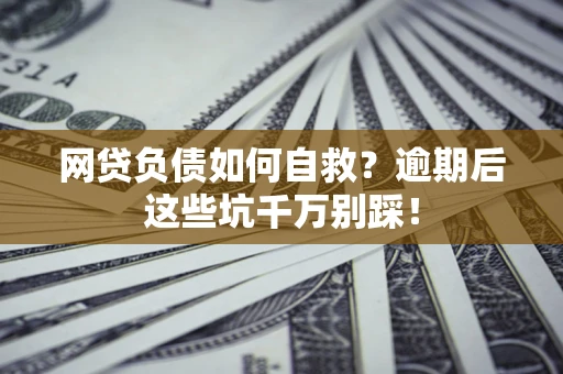 武汉网贷负债如何自救？逾期后这些坑千万别踩！