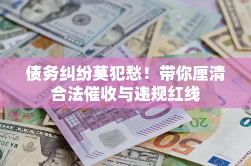 武汉债务纠纷莫犯愁！带你厘清合法催收与违规红线