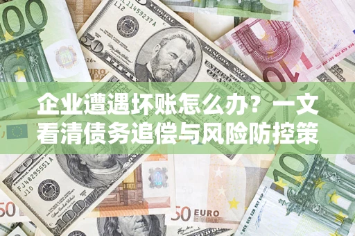 武汉企业遭遇坏账怎么办？一文看清债务追偿与风险防控策略