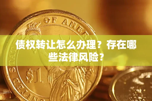 武汉债权转让怎么办理？存在哪些法律风险？