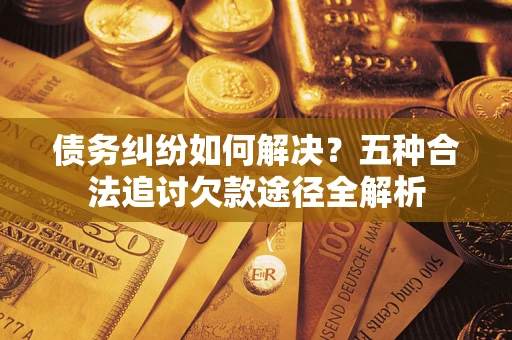 武汉债务纠纷如何解决？五种合法追讨欠款途径全解析