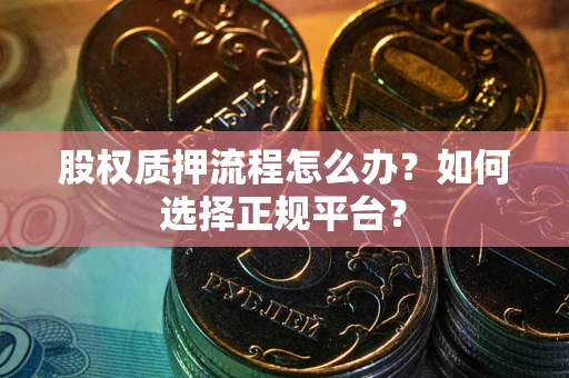 武汉股权质押流程怎么办？如何选择正规平台？