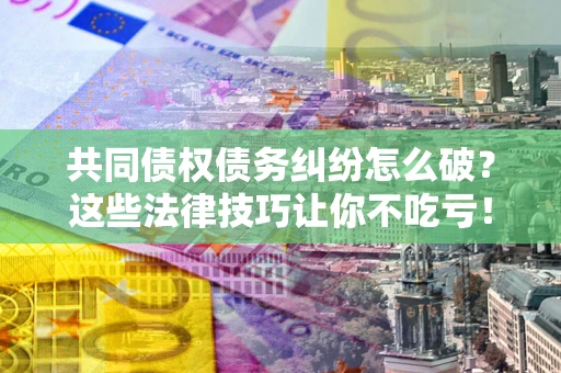 武汉共同债权债务纠纷怎么破？这些法律技巧让你不吃亏！