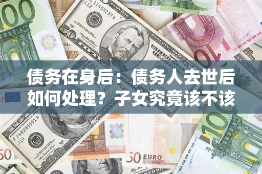 武汉债务在身后：债务人去世后如何处理？子女究竟该不该还钱？