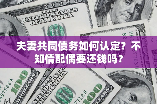 武汉夫妻共同债务如何认定？不知情配偶要还钱吗？