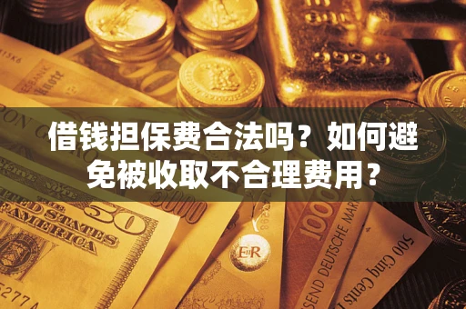 武汉借钱担保费合法吗？如何避免被收取不合理费用？