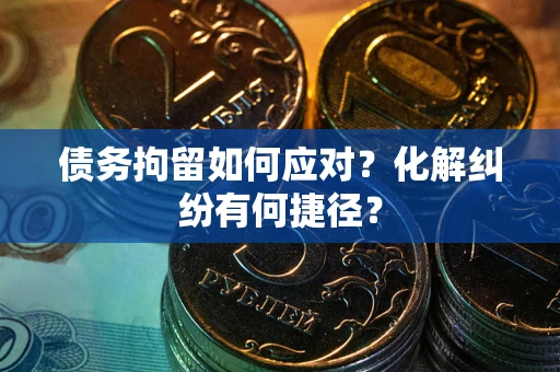 武汉债务拘留如何应对？化解纠纷有何捷径？