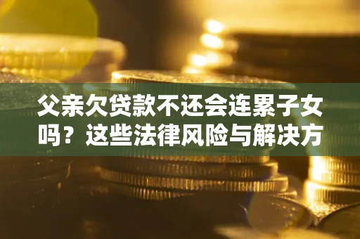 武汉父亲欠贷款不还会连累子女吗？这些法律风险与解决方法要早知道！
