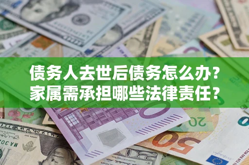 武汉债务人去世后债务怎么办？家属需承担哪些法律责任？