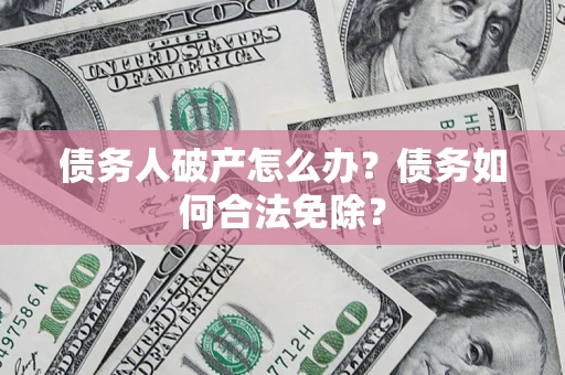 武汉债务人破产怎么办？债务如何合法免除？