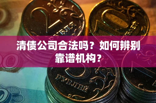 武汉清债公司合法吗?如何辨别靠谱机构? 武汉清债公司合法吗?如何辨别靠谱机构?