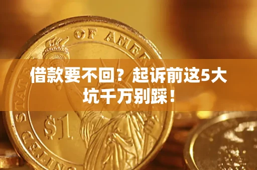 武汉借款要不回？起诉前这5大坑千万别踩！