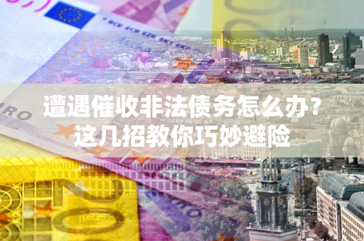 武汉遭遇催收非法债务怎么办？这几招教你巧妙避险