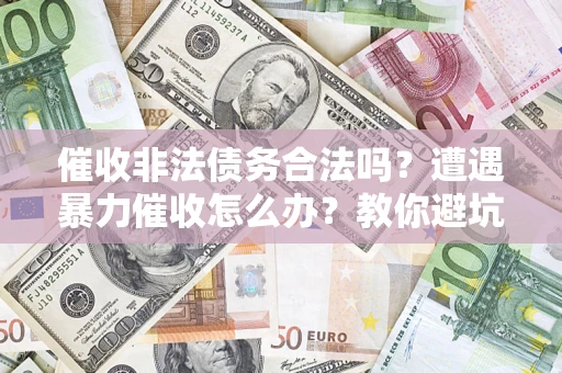 武汉催收非法债务合法吗？遭遇暴力催收怎么办？教你避坑指南！