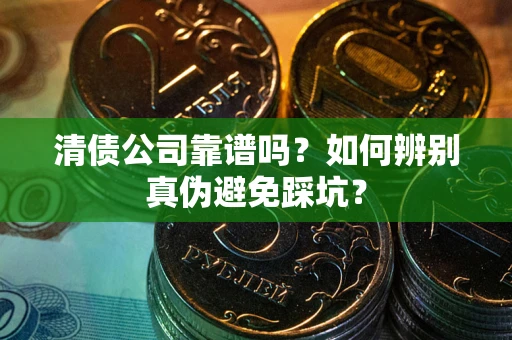 武汉清债公司靠谱吗？如何辨别真伪避免踩坑？