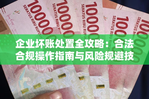 武汉企业坏账处置全攻略：合法合规操作指南与风险规避技巧解析