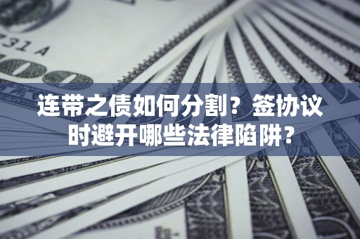 武汉连带之债如何分割？签协议时避开哪些法律陷阱？