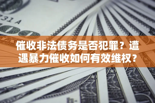 武汉催收非法债务是否犯罪?遭遇暴力催收如何有效维权? 武汉催收非法债务是否犯罪?遭遇暴力催收如何有效维权?