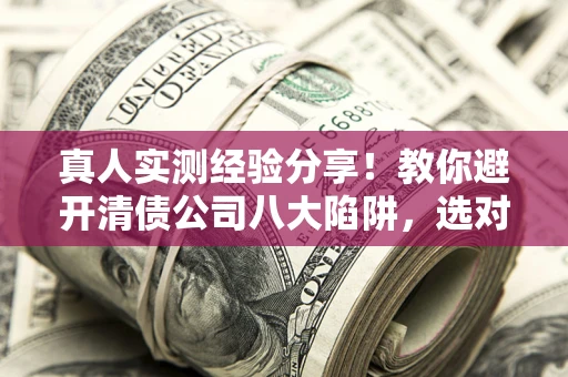 武汉真人实测经验分享！教你避开清债公司八大陷阱，选对机构少走十年弯路