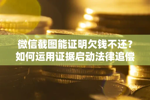 武汉微信截图能证明欠钱不还？如何运用证据启动法律追偿程序？