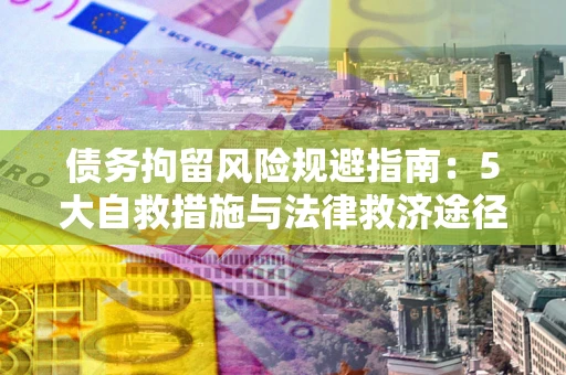 武汉债务拘留风险规避指南：5大自救措施与法律救济途径