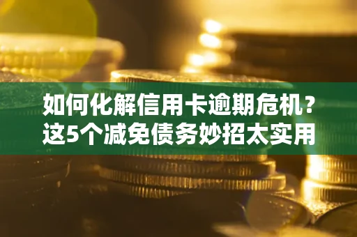 武汉如何化解信用卡逾期危机？这5个减免债务妙招太实用