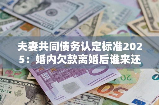 武汉夫妻共同债务认定标准2025:婚内欠款离婚后谁来还? 武汉夫妻共同债务认定标准2025:婚内欠款离婚后谁来还?
