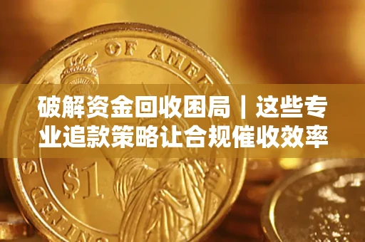 武汉破解资金回收困局｜这些专业追款策略让合规催收效率翻倍