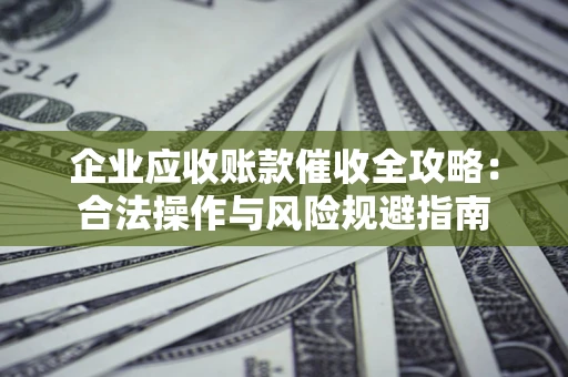 武汉企业应收账款催收全攻略：合法操作与风险规避指南