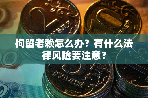 武汉拘留老赖怎么办？有什么法律风险要注意？