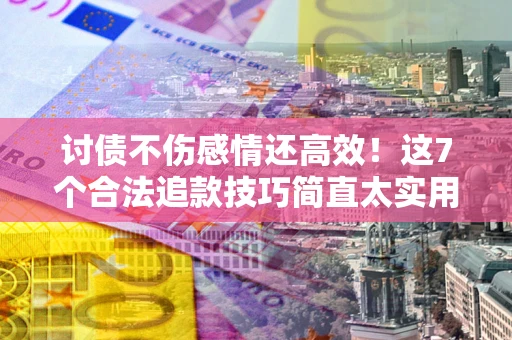 武汉讨债不伤感情还高效！这7个合法追款技巧简直太实用