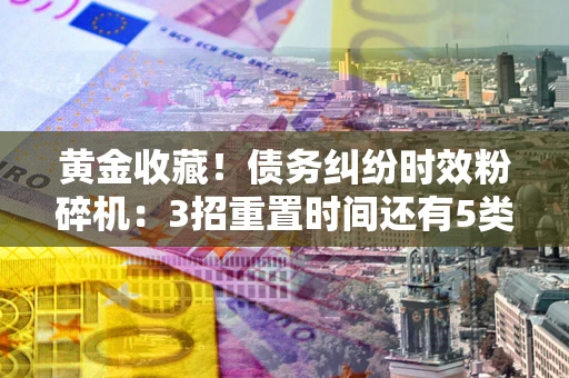 武汉黄金收藏！债务纠纷时效粉碎机：3招重置时间还有5类不设年限的特殊债务