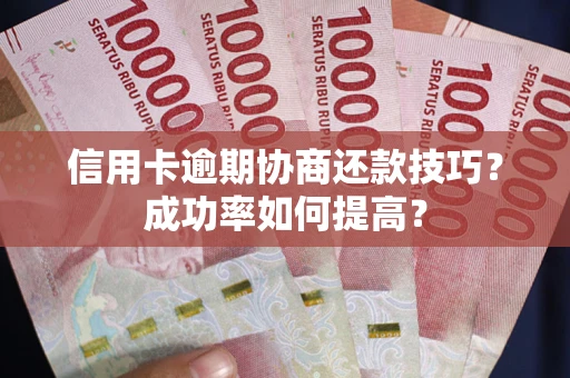 武汉信用卡逾期协商还款技巧？成功率如何提高？