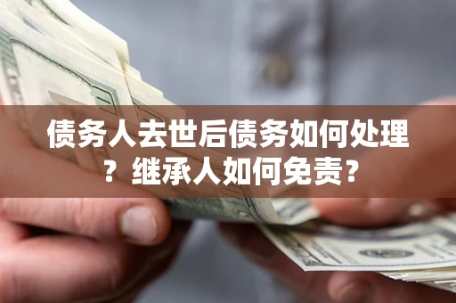 武汉债务人去世后债务如何处理？继承人如何免责？