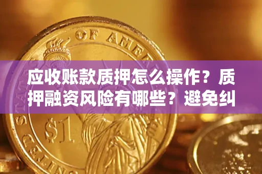 武汉应收账款质押怎么操作？质押融资风险有哪些？避免纠纷高效融资技巧