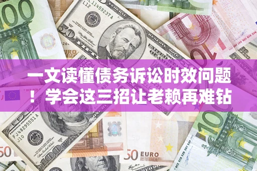 武汉一文读懂债务诉讼时效问题！学会这三招让老赖再难钻空子
