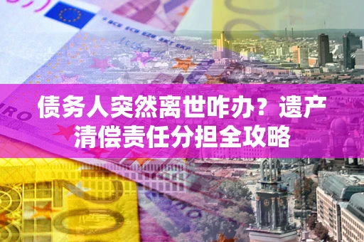 武汉债务人突然离世咋办？遗产清偿责任分担全攻略