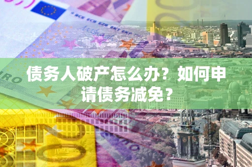 武汉债务人破产怎么办？如何申请债务减免？
