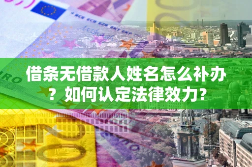 武汉借条无借款人姓名怎么补办？如何认定法律效力？