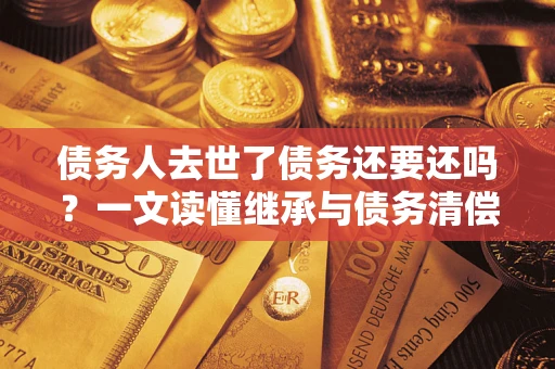 武汉债务人去世了债务还要还吗？一文读懂继承与债务清偿