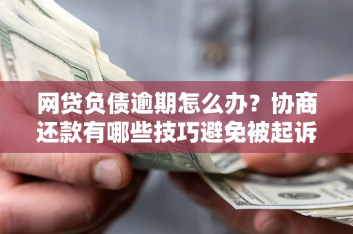 武汉网贷负债逾期怎么办？协商还款有哪些技巧避免被起诉？