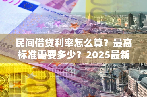 武汉民间借贷利率怎么算？最高标准需要多少？2025最新避坑指南